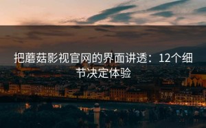 把蘑菇影视官网的界面讲透：12个细节决定体验