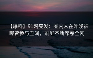 【爆料】91网突发：圈内人在昨晚被曝曾参与丑闻，刷屏不断席卷全网