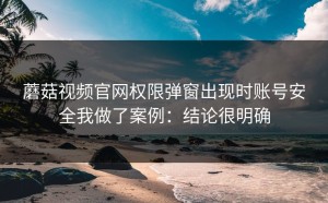 蘑菇视频官网权限弹窗出现时账号安全我做了案例：结论很明确