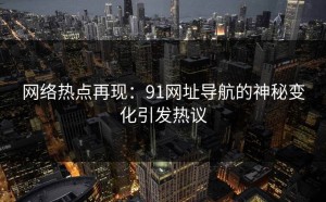 网络热点再现：91网址导航的神秘变化引发热议