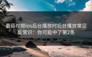 蘑菇视频ios后台播放时后台播放常见反常识：你可能中了第2条
