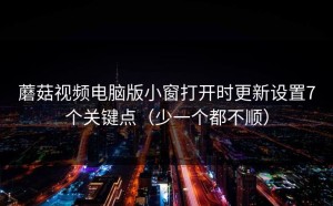 蘑菇视频电脑版小窗打开时更新设置7个关键点（少一个都不顺）