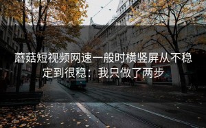 蘑菇短视频网速一般时横竖屏从不稳定到很稳：我只做了两步