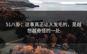 51八卦：这事真正让人发毛的，是越想越奇怪的一处