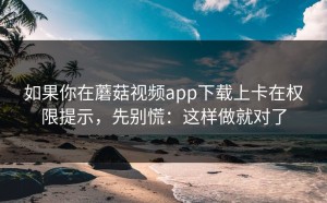 如果你在蘑菇视频app下载上卡在权限提示，先别慌：这样做就对了