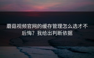 蘑菇视频官网的缓存管理怎么选才不后悔？我给出判断依据