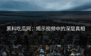 黑料吃瓜网：揭示视频中的深层真相