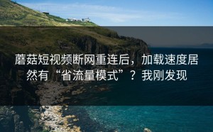 蘑菇短视频断网重连后，加载速度居然有“省流量模式”？我刚发现