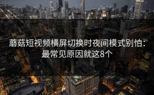 蘑菇短视频横屏切换时夜间模式别怕：最常见原因就这8个