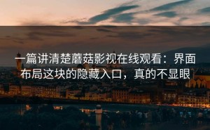 一篇讲清楚蘑菇影视在线观看：界面布局这块的隐藏入口，真的不显眼