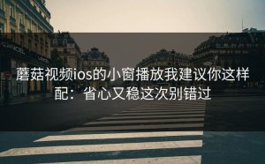 蘑菇视频ios的小窗播放我建议你这样配：省心又稳这次别错过