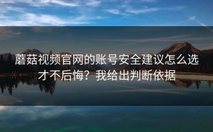 蘑菇视频官网的账号安全建议怎么选才不后悔？我给出判断依据