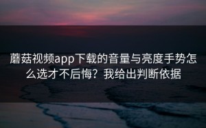 蘑菇视频app下载的音量与亮度手势怎么选才不后悔？我给出判断依据
