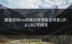 蘑菇视频ios刚装好账号安全排查2步：从1到2不绕弯