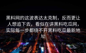 黑料网的这波表达太克制，反而更让人想追下去，看似在讲黑料吃瓜网，实际每一步都绕不开黑料吃瓜最新地址