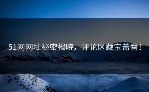 51网网址秘密揭晓，评论区藏宝盖香！