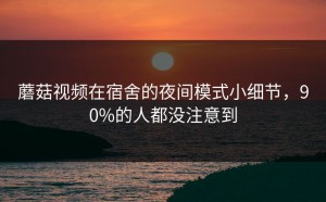 蘑菇视频在宿舍的夜间模式小细节，90%的人都没注意到