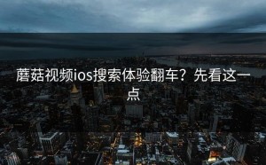 蘑菇视频ios搜索体验翻车？先看这一点