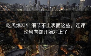 吃瓜爆料51细节不止表面这些，连评论风向都开始对上了