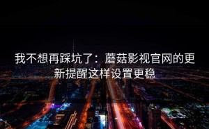 我不想再踩坑了：蘑菇影视官网的更新提醒这样设置更稳