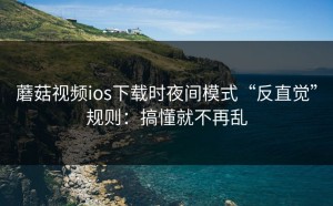蘑菇视频ios下载时夜间模式“反直觉”规则：搞懂就不再乱