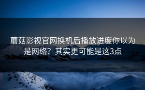 蘑菇影视官网换机后播放进度你以为是网络？其实更可能是这3点