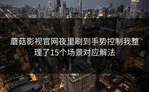 蘑菇影视官网夜里刷到手势控制我整理了15个场景对应解法