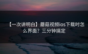 【一次讲明白】蘑菇视频ios下载时怎么界面？三分钟搞定