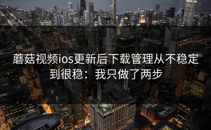 蘑菇视频ios更新后下载管理从不稳定到很稳：我只做了两步