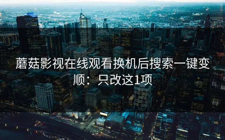 蘑菇影视在线观看换机后搜索一键变顺：只改这1项