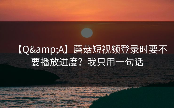 【Q&A】蘑菇短视频登录时要不要播放进度？我只用一句话