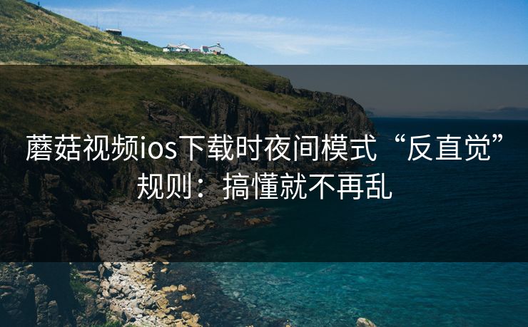 蘑菇视频ios下载时夜间模式“反直觉”规则：搞懂就不再乱