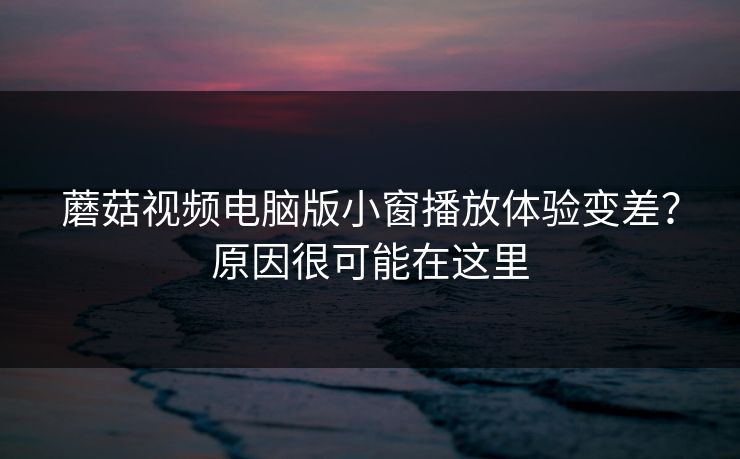蘑菇视频电脑版小窗播放体验变差？原因很可能在这里