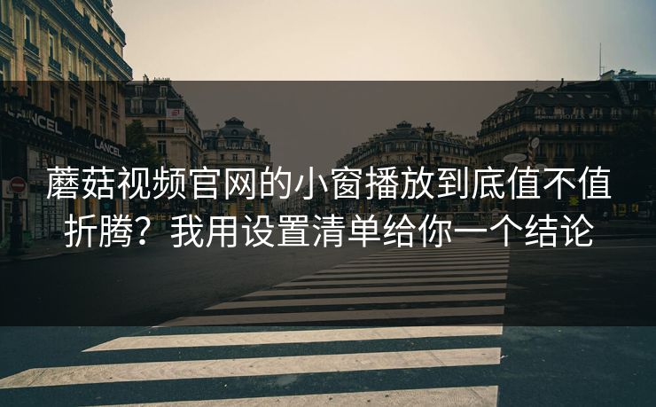 蘑菇视频官网的小窗播放到底值不值折腾？我用设置清单给你一个结论