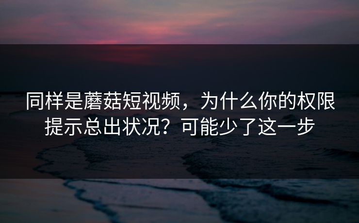 同样是蘑菇短视频,为什么你的权限提示总出状况?可能少了这一步 同样是蘑菇短视频,为什么你的权限提示总出状况?可能少了这一步
