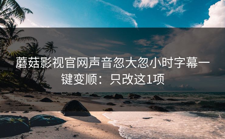 蘑菇影视官网声音忽大忽小时字幕一键变顺:只改这1项 蘑菇影视官网声音忽大忽小时字幕一键变顺:只改这1项
