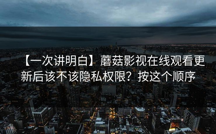 【一次讲明白】蘑菇影视在线观看更新后该不该隐私权限？按这个顺序