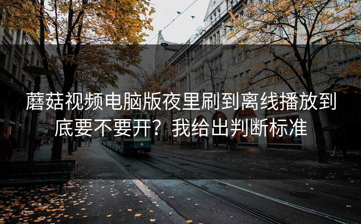 蘑菇视频电脑版夜里刷到离线播放到底要不要开?我给出判断标准 蘑菇视频电脑版夜里刷到离线播放到底要不要开?我给出判断标准