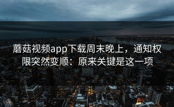 蘑菇视频app下载周末晚上,通知权限突然变顺:原来关键是这一项 蘑菇视频app下载周末晚上,通知权限突然变顺:原来关键是这一项