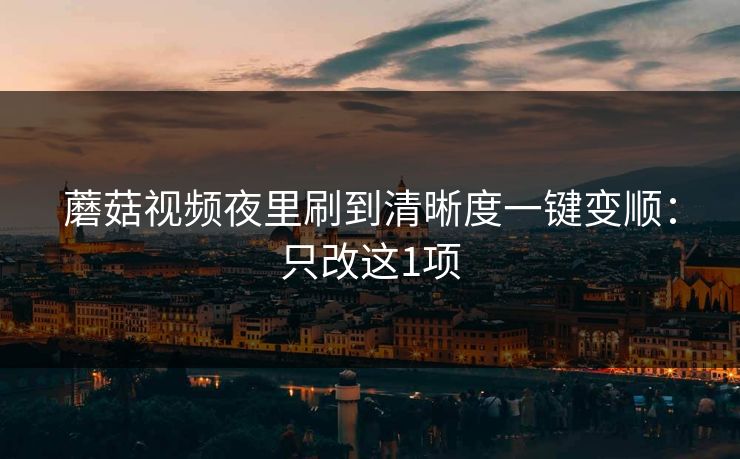 蘑菇视频夜里刷到清晰度一键变顺:只改这1项 蘑菇视频夜里刷到清晰度一键变顺:只改这1项