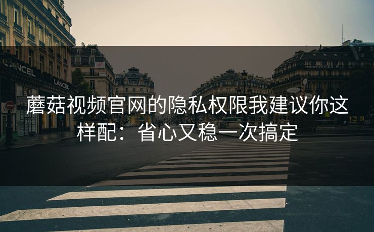 蘑菇视频官网的隐私权限我建议你这样配:省心又稳一次搞定 蘑菇视频官网的隐私权限我建议你这样配:省心又稳一次搞定