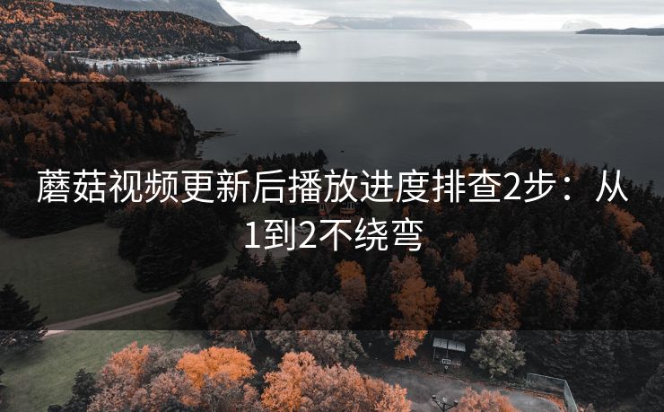 蘑菇视频更新后播放进度排查2步：从1到2不绕弯