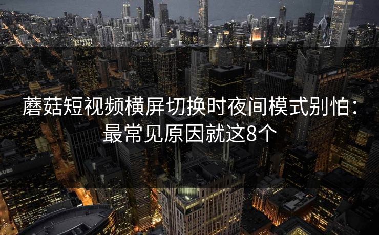 蘑菇短视频横屏切换时夜间模式别怕：最常见原因就这8个