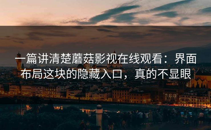 一篇讲清楚蘑菇影视在线观看：界面布局这块的隐藏入口，真的不显眼