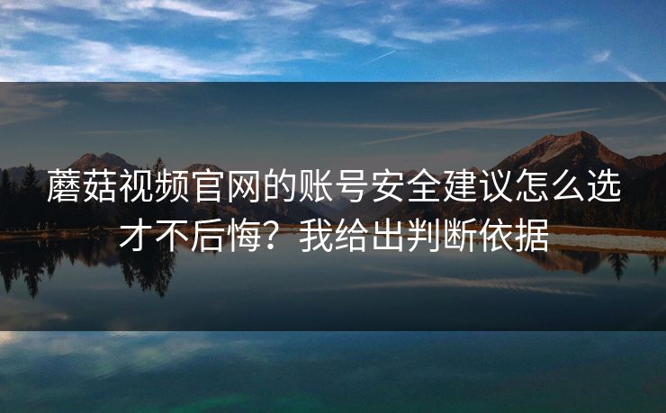 蘑菇视频官网的账号安全建议怎么选才不后悔?我给出判断依据 蘑菇视频官网的账号安全建议怎么选才不后悔?我给出判断依据