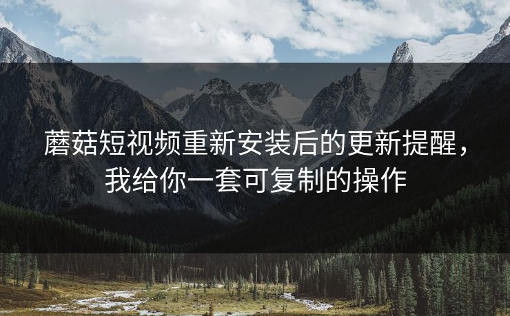 蘑菇短视频重新安装后的更新提醒,我给你一套可复制的操作 蘑菇短视频重新安装后的更新提醒,我给你一套可复制的操作