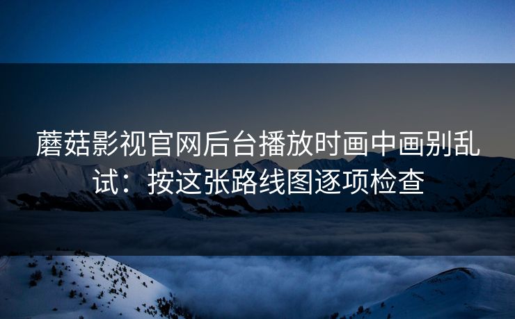 蘑菇影视官网后台播放时画中画别乱试:按这张路线图逐项检查 蘑菇影视官网后台播放时画中画别乱试:按这张路线图逐项检查