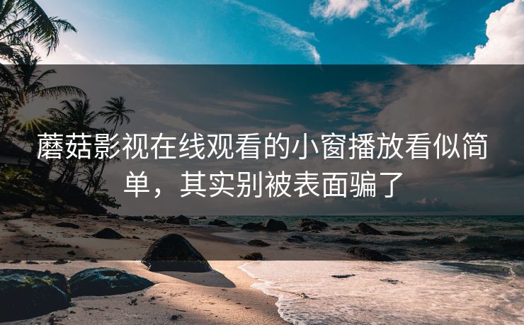 蘑菇影视在线观看的小窗播放看似简单，其实别被表面骗了