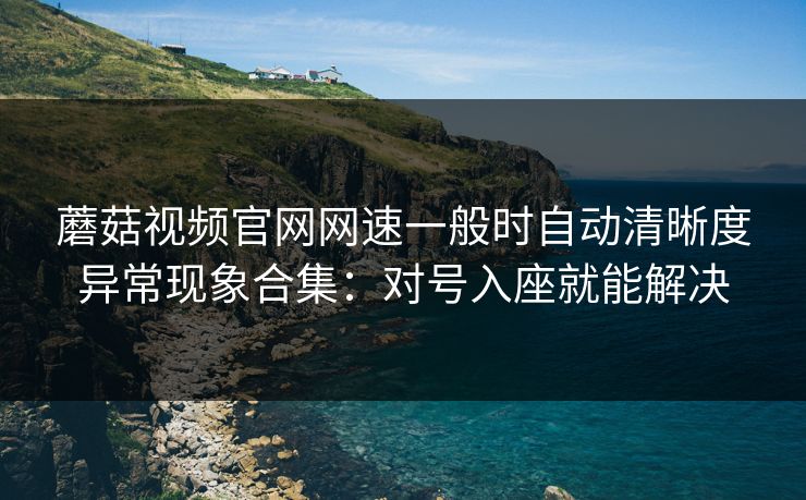 蘑菇视频官网网速一般时自动清晰度异常现象合集:对号入座就能解决 蘑菇视频官网网速一般时自动清晰度异常现象合集:对号入座就能解决