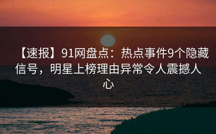 【速报】91网盘点：热点事件9个隐藏信号，明星上榜理由异常令人震撼人心